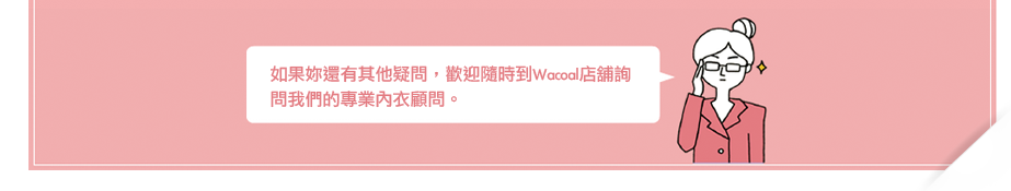 如果妳還有其他疑問，歡迎隨時到Wacoal店舖詢問我們的專業內衣顧問。